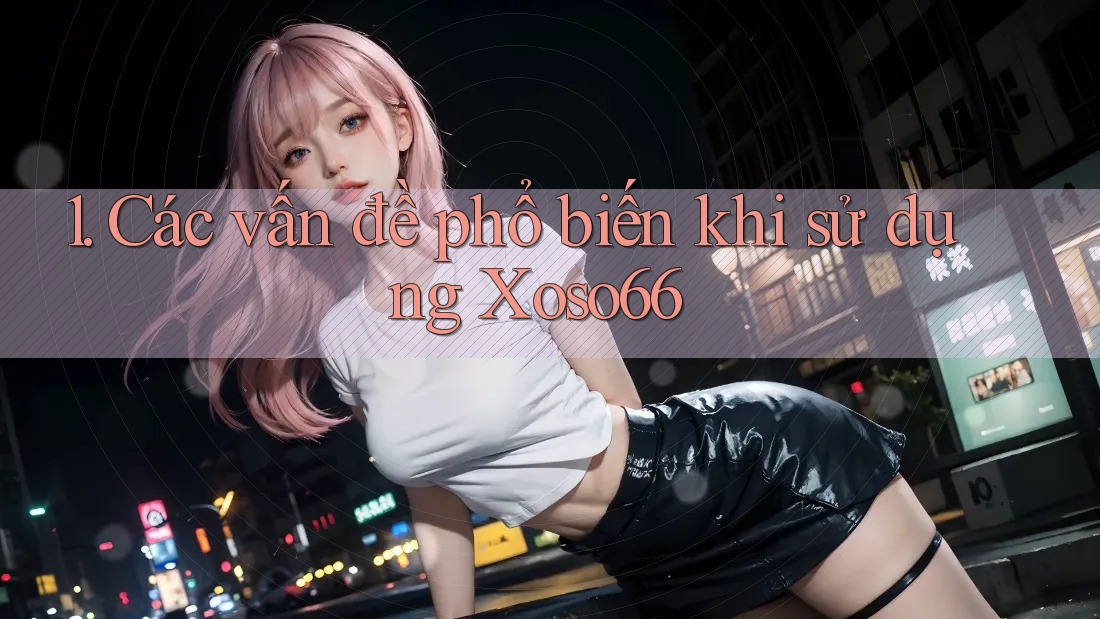 1. Các vấn đề phổ biến khi sử dụng Xoso66 1. Các vấn đề phổ biến khi sử dụng Xoso66