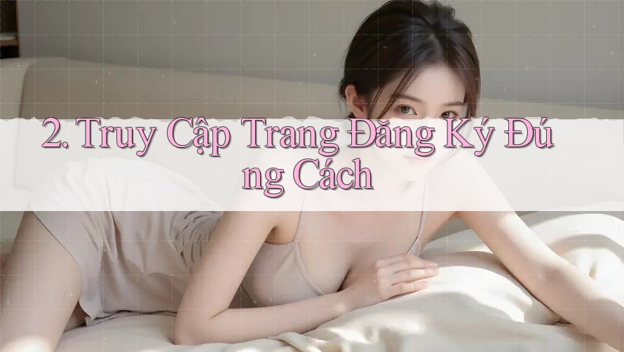 2. Truy Cập Trang Đăng Ký Đúng Cách 2. Truy Cập Trang Đăng Ký Đúng Cách