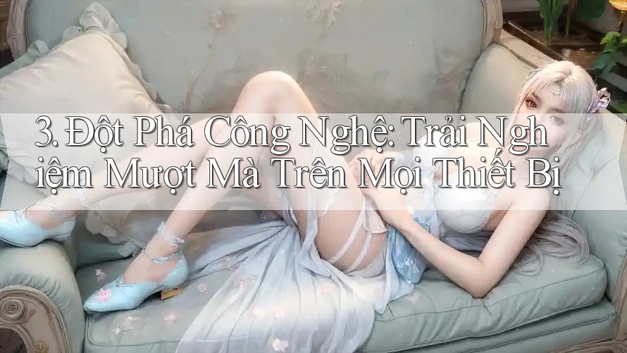3. Đột Phá Công Nghệ: Trải Nghiệm Mượt Mà Trên Mọi Thiết Bị
