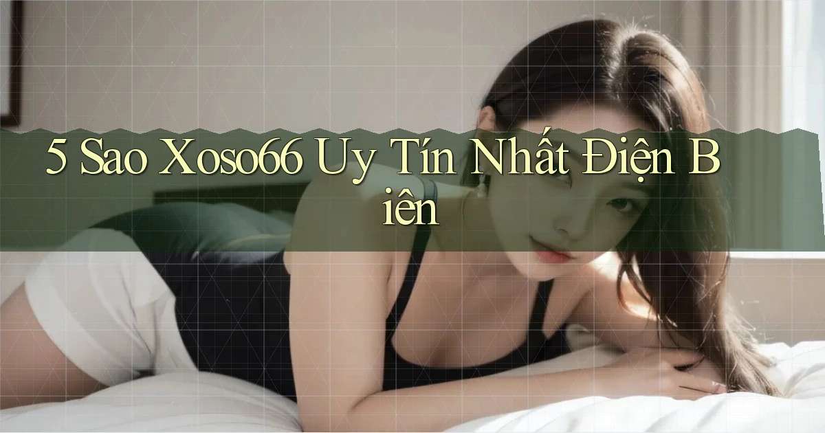 5 sao xoso66 uy tín nhất Điện Biên