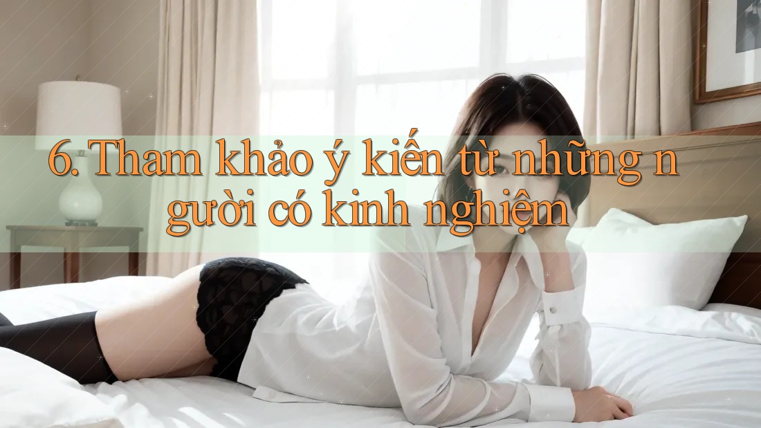 6. Tham khảo ý kiến từ những người có kinh nghiệm 6. Tham khảo ý kiến từ những người có kinh nghiệm