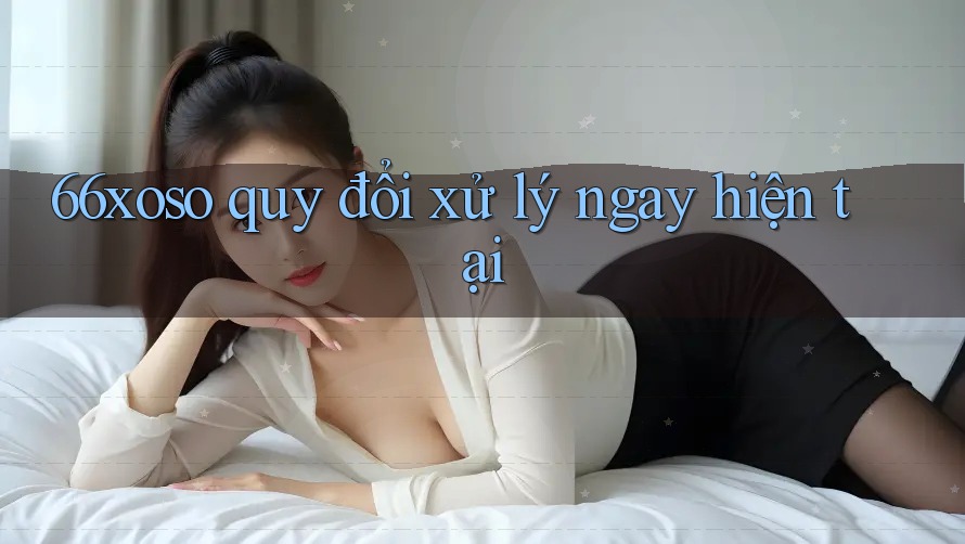 66xoso quy đổi xử lý ngay hiện tại