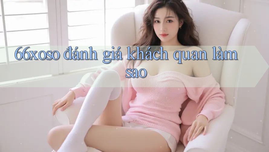 66xoso đánh giá khách quan làm sao