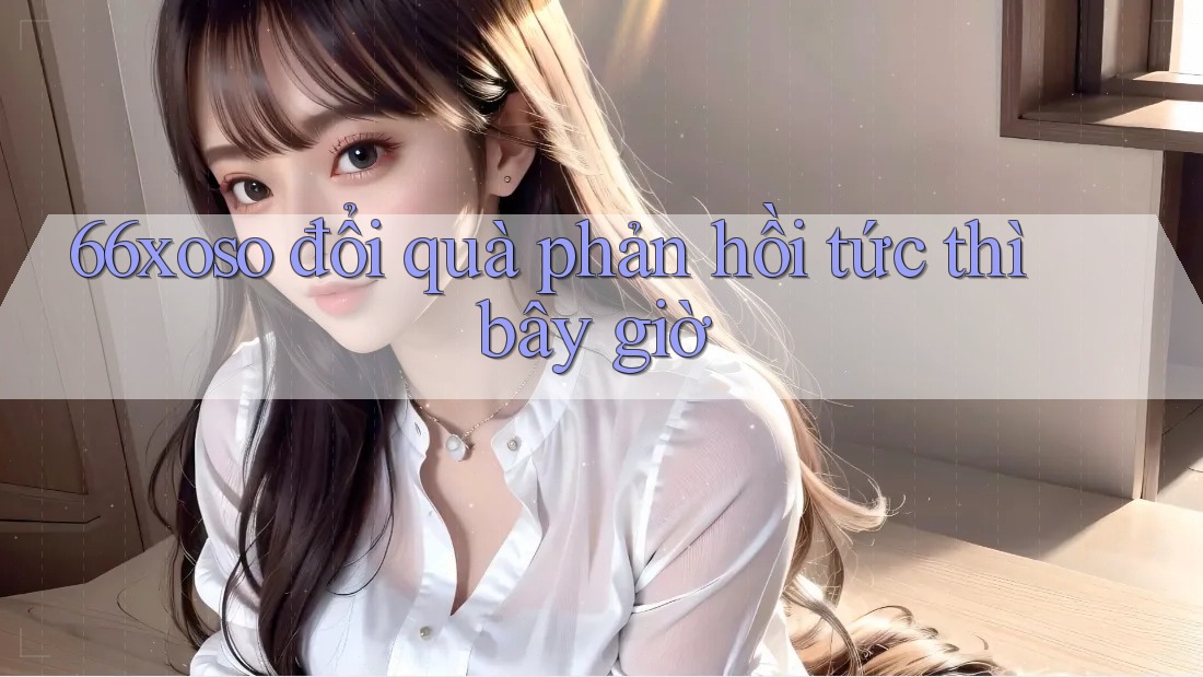 66xoso đổi quà phản hồi tức thì bây giờ