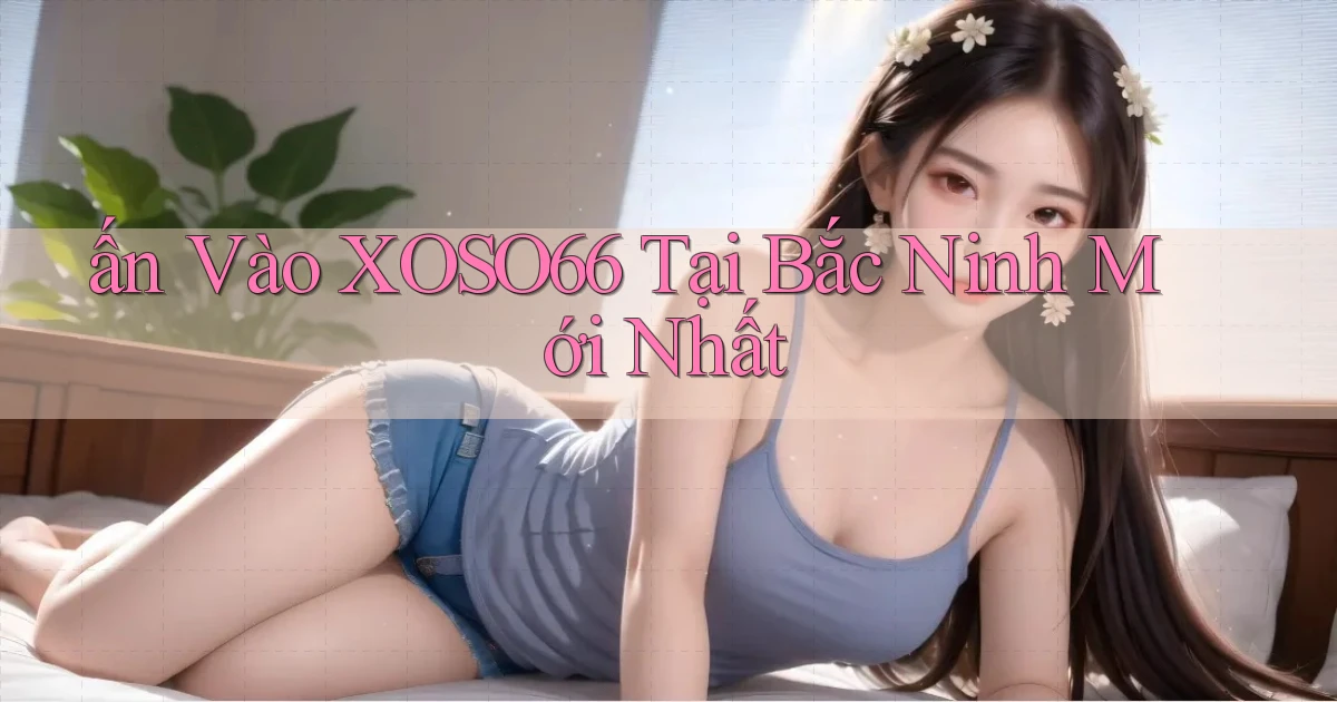 ấn vào xoso66 tại Bắc Ninh mới nhất