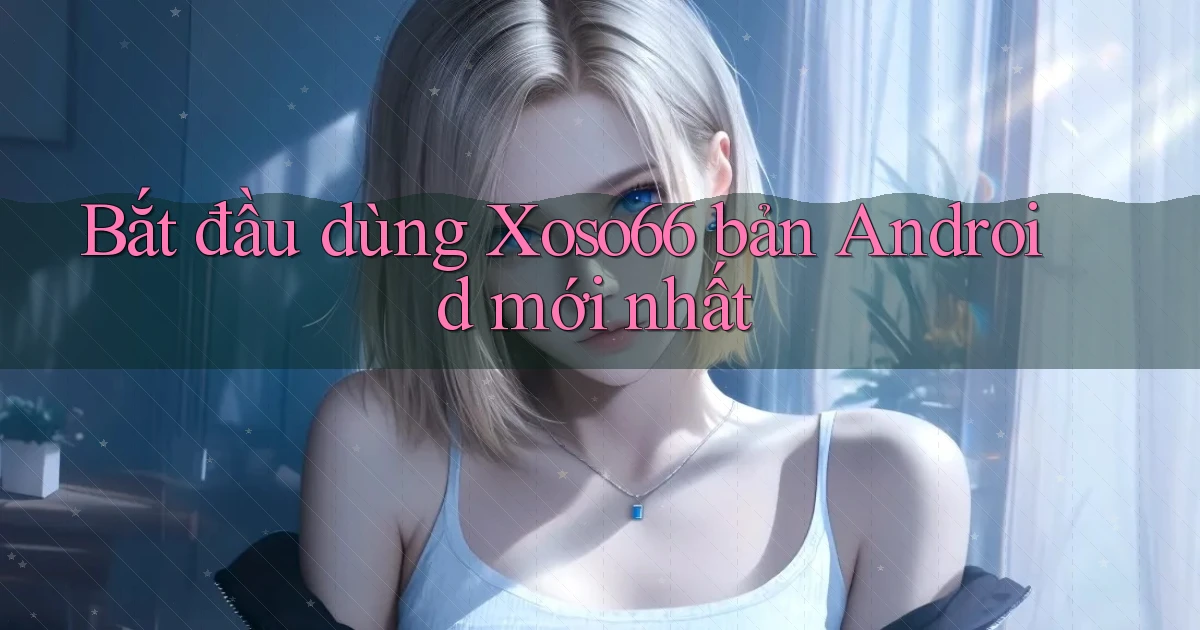 bắt đầu dùng xoso66 bản android mới nhất