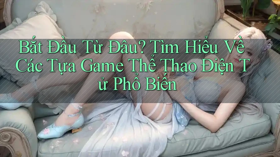 Bắt Đầu Từ Đâu? Tìm Hiểu Về Các Tựa Game Thể Thao Điện Tử Phổ Biến Bắt Đầu Từ Đâu? Tìm Hiểu Về Các Tựa Game Thể Thao Điện Tử Phổ Biến