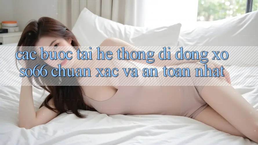 Các bước Tải Hệ thống di động Xoso66 Chuẩn Xác Và An Toàn Nhất Các bước Tải Hệ thống di động Xoso66 Chuẩn Xác Và An Toàn Nhất