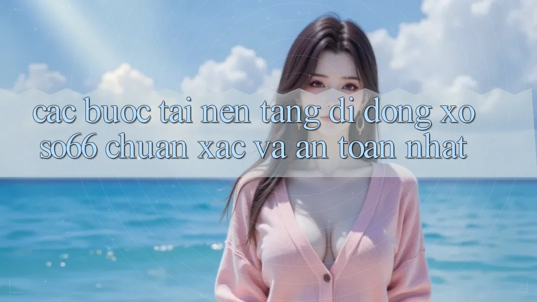 Các bước Tải Nền tảng di động Xoso66 Chuẩn Xác Và An Toàn Nhất