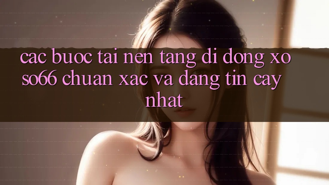 Các bước Tải Nền tảng di động Xoso66 Chuẩn Xác Và Đáng tin cậy Nhất Các bước Tải Nền tảng di động Xoso66 Chuẩn Xác Và Đáng tin cậy Nhất