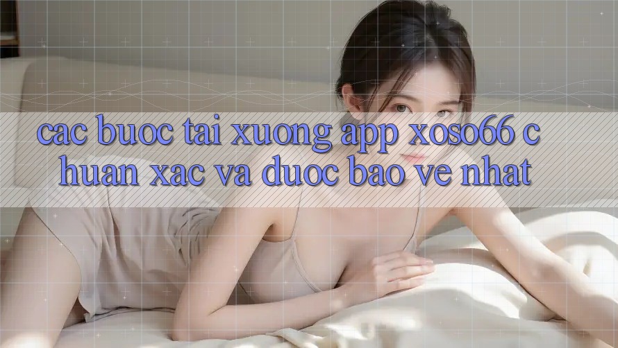 Các bước Tải xuống App Xoso66 Chuẩn Xác Và Được bảo vệ Nhất