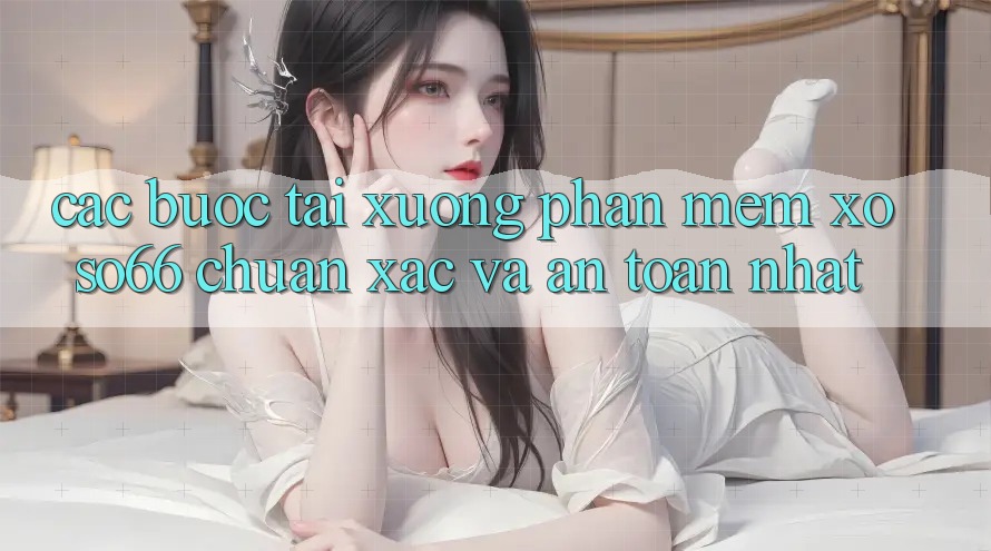 Các bước Tải xuống Phần mềm Xoso66 Chuẩn Xác Và An Toàn Nhất