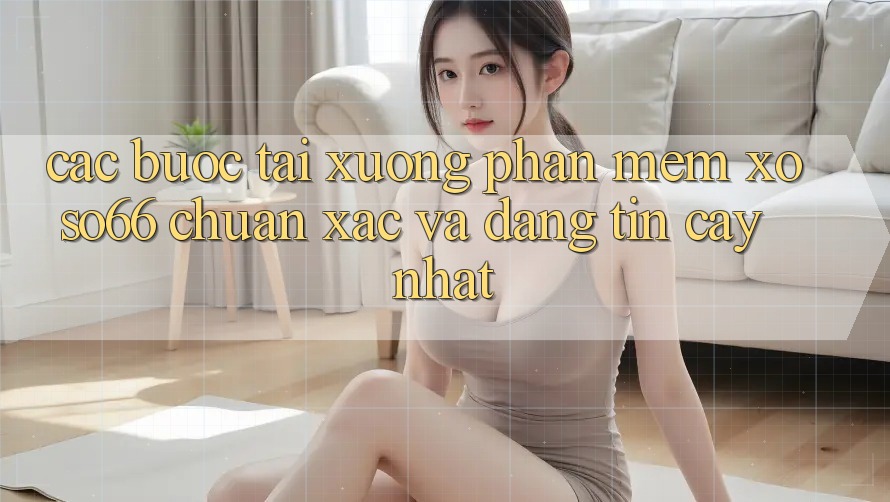 Các bước Tải xuống Phần mềm Xoso66 Chuẩn Xác Và Đáng tin cậy Nhất