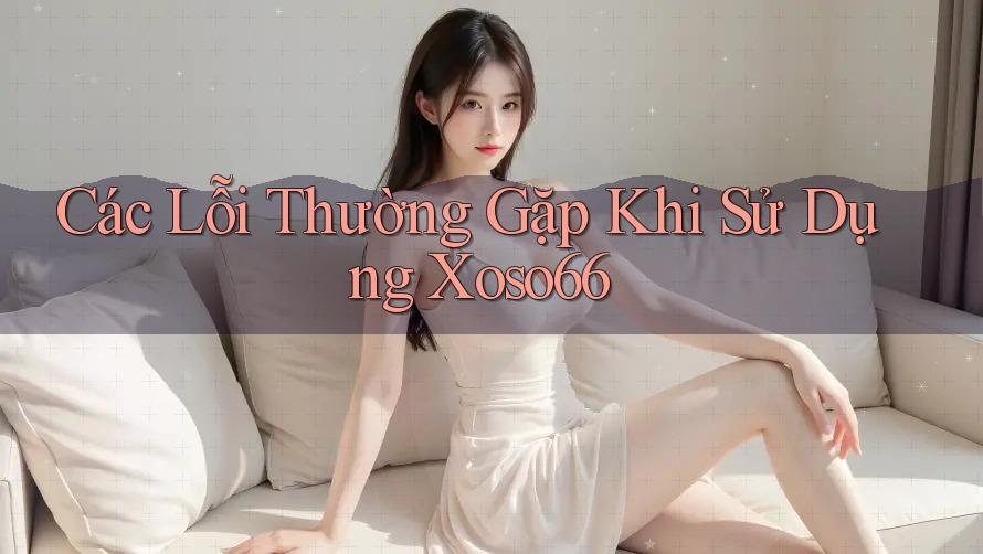Các Lỗi Thường Gặp Khi Sử Dụng Xoso66 Các Lỗi Thường Gặp Khi Sử Dụng Xoso66