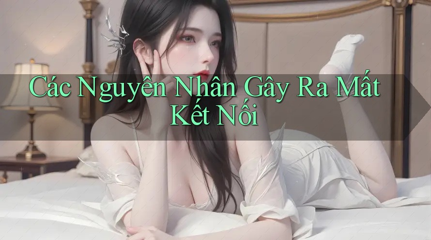 Các Nguyên Nhân Gây Ra Mất Kết Nối Các Nguyên Nhân Gây Ra Mất Kết Nối