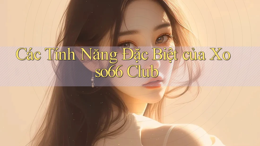 Các Tính Năng Đặc Biệt của Xoso66 Club