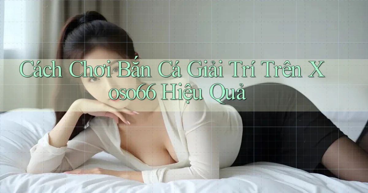 cách chơi bắn cá giải trí trên xoso66 hiệu quả