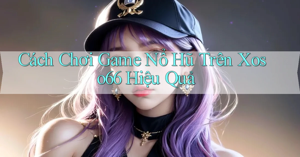 cách chơi game nổ hũ trên xoso66 hiệu quả