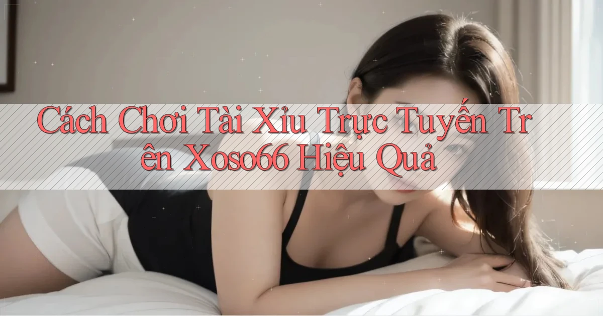 cách chơi tài xỉu trực tuyến trên xoso66 hiệu quả