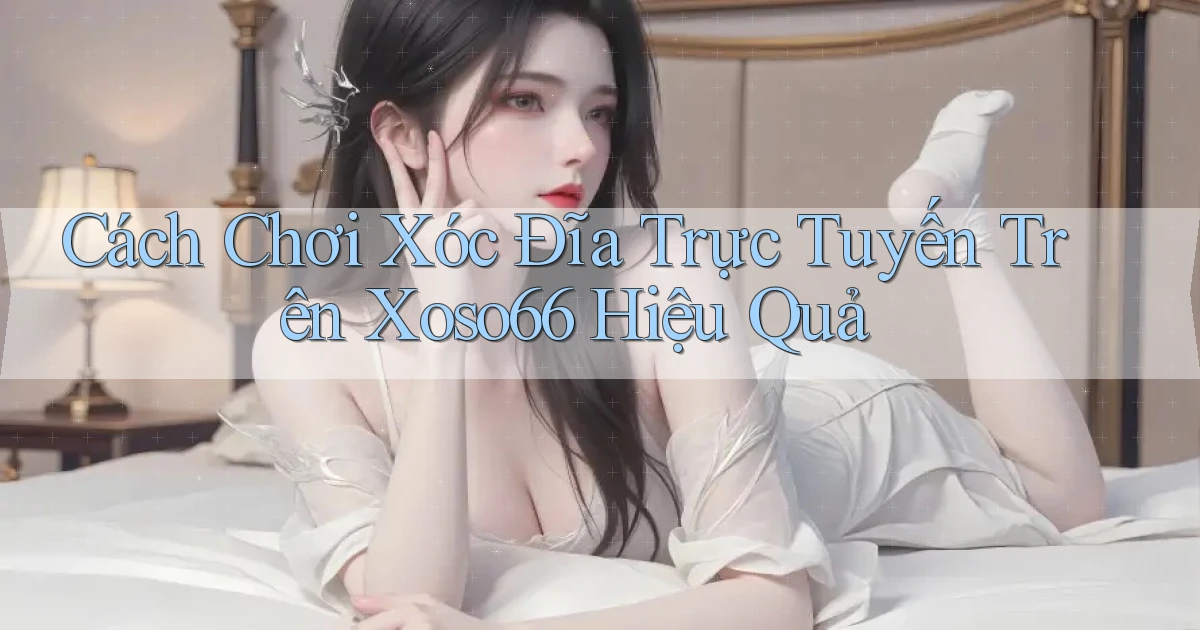 cách chơi xóc đĩa trực tuyến trên xoso66 hiệu quả