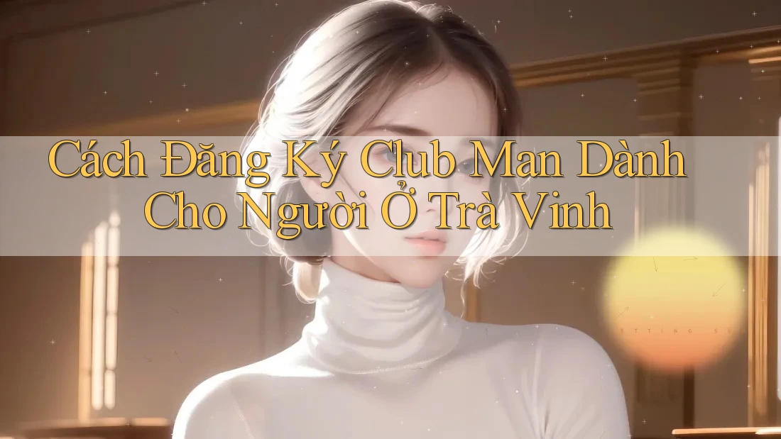Cách Đăng Ký Club Man Dành Cho Người Ở Trà Vinh