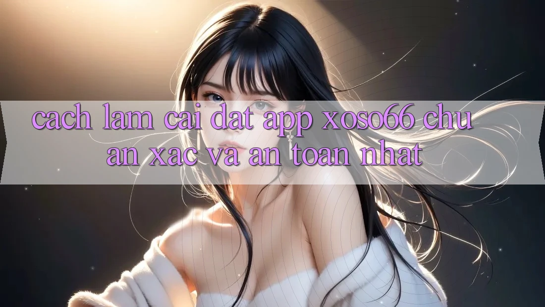 Cách làm Cài đặt App Xoso66 Chuẩn Xác Và An Toàn Nhất