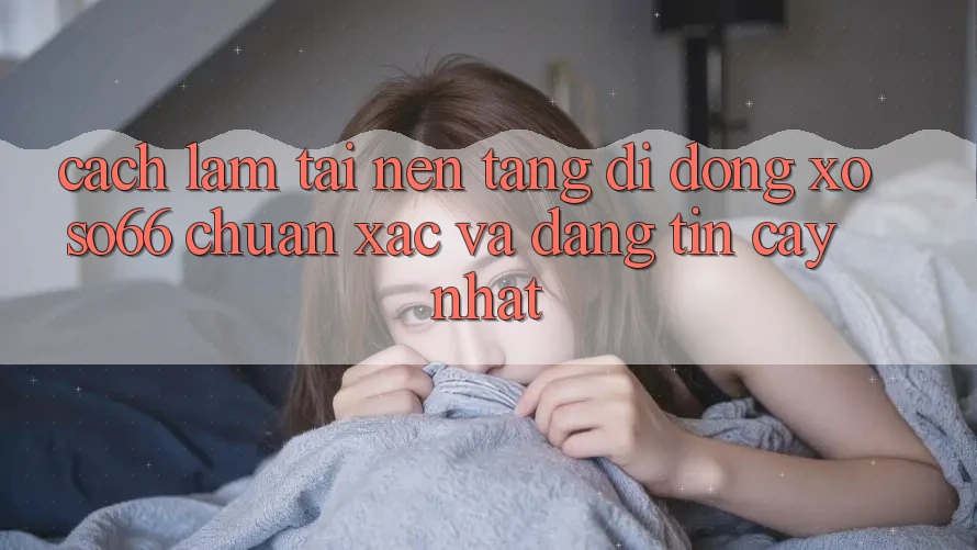 Cách làm Tải Nền tảng di động Xoso66 Chuẩn Xác Và Đáng tin cậy Nhất