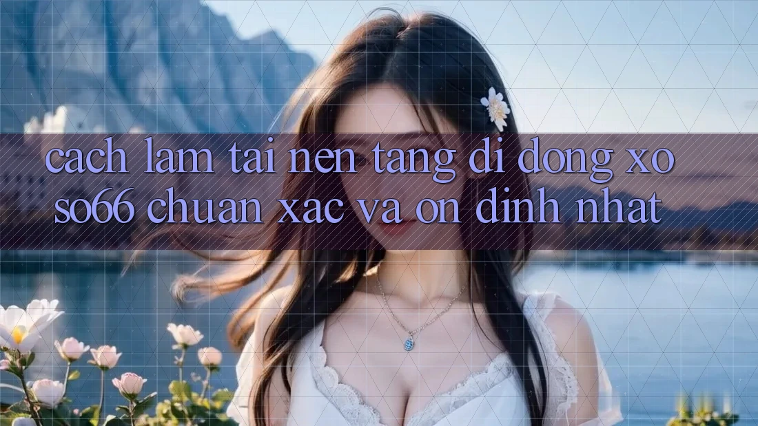 Cách làm Tải Nền tảng di động Xoso66 Chuẩn Xác Và Ổn định Nhất