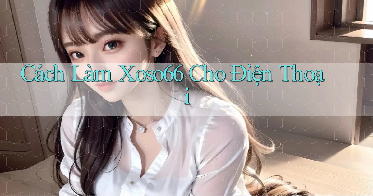 cách làm xoso66 cho điện thoại