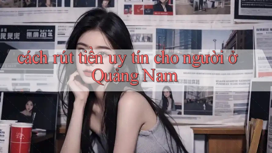 cách rút tiền uy tín cho người ở Quảng Nam