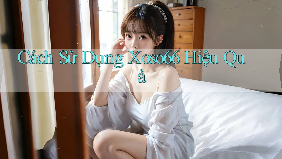 Cách Sử Dụng Xoso66 Hiệu Quả