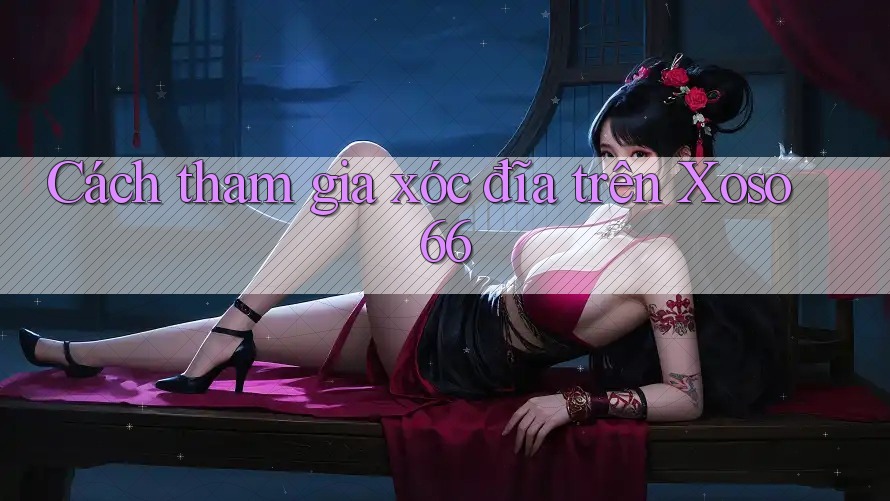 Cách tham gia xóc đĩa trên Xoso66 Cách tham gia xóc đĩa trên Xoso66
