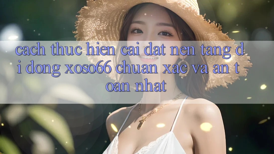 Cách thực hiện Cài đặt Nền tảng di động Xoso66 Chuẩn Xác Và An Toàn Nhất