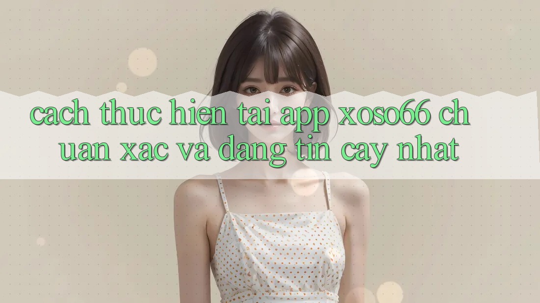 Cách thực hiện Tải App Xoso66 Chuẩn Xác Và Đáng tin cậy Nhất