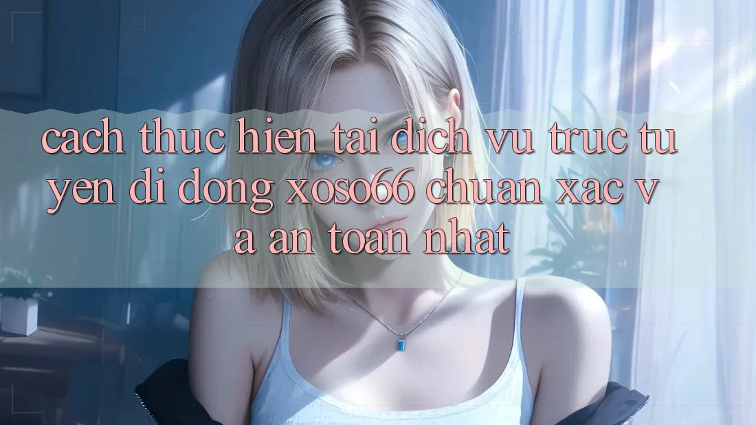 Cách thực hiện Tải Dịch vụ trực tuyến di động Xoso66 Chuẩn Xác Và An Toàn Nhất