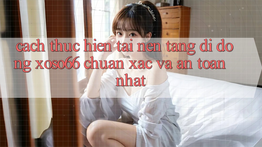 Cách thực hiện Tải Nền tảng di động Xoso66 Chuẩn Xác Và An Toàn Nhất