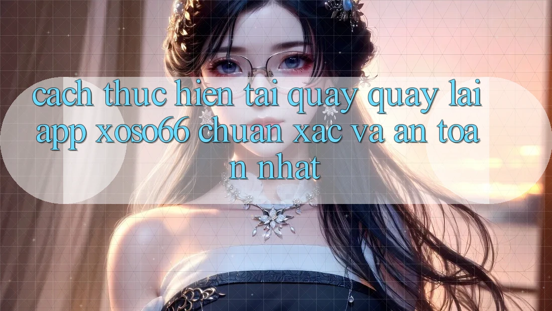 Cách thực hiện Tải quay quay lại App Xoso66 Chuẩn Xác Và An Toàn Nhất