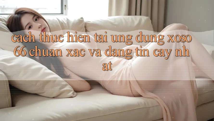 Cách thực hiện Tải Ứng dụng Xoso66 Chuẩn Xác Và Đáng tin cậy Nhất