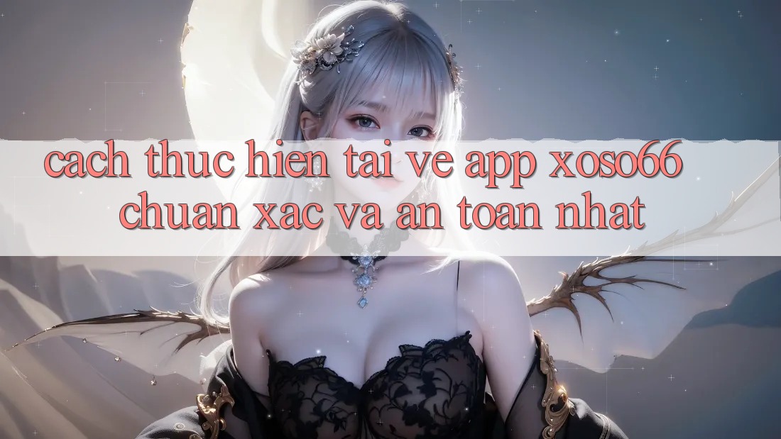 Cách thực hiện Tải về App Xoso66 Chuẩn Xác Và An Toàn Nhất
