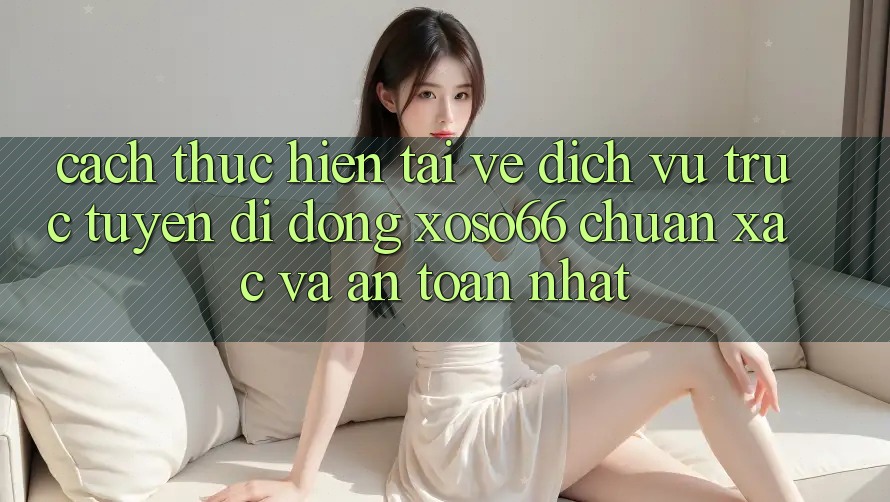 Cách thực hiện Tải về Dịch vụ trực tuyến di động Xoso66 Chuẩn Xác Và An Toàn Nhất