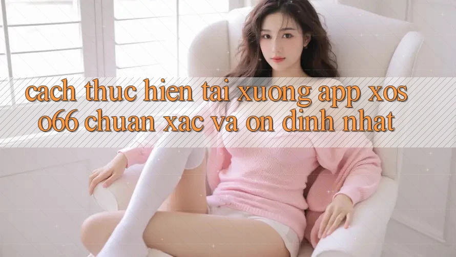 Cách thực hiện Tải xuống App Xoso66 Chuẩn Xác Và Ổn định Nhất Cách thực hiện Tải xuống App Xoso66 Chuẩn Xác Và Ổn định Nhất