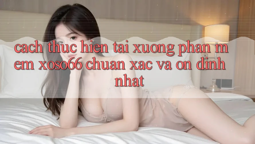 Cách thực hiện Tải xuống Phần mềm Xoso66 Chuẩn Xác Và Ổn định Nhất Cách thực hiện Tải xuống Phần mềm Xoso66 Chuẩn Xác Và Ổn định Nhất
