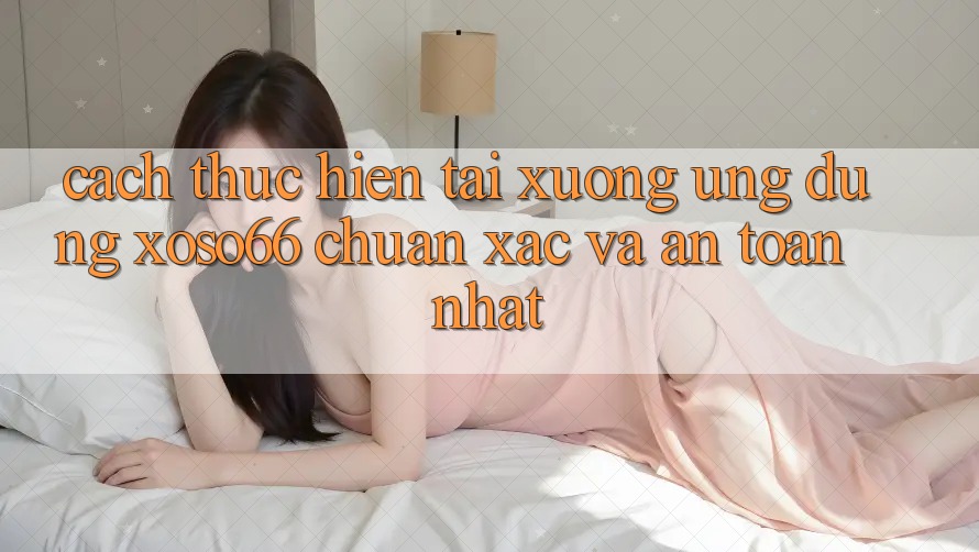 Cách thực hiện Tải xuống Ứng dụng Xoso66 Chuẩn Xác Và An Toàn Nhất Cách thực hiện Tải xuống Ứng dụng Xoso66 Chuẩn Xác Và An Toàn Nhất