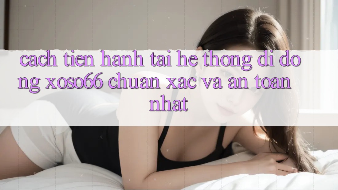 Cách tiến hành Tải Hệ thống di động Xoso66 Chuẩn Xác Và An Toàn Nhất