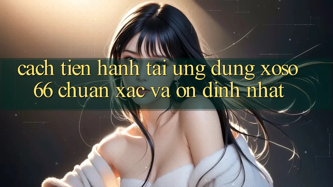 Cách tiến hành Tải Ứng dụng Xoso66 Chuẩn Xác Và Ổn định Nhất