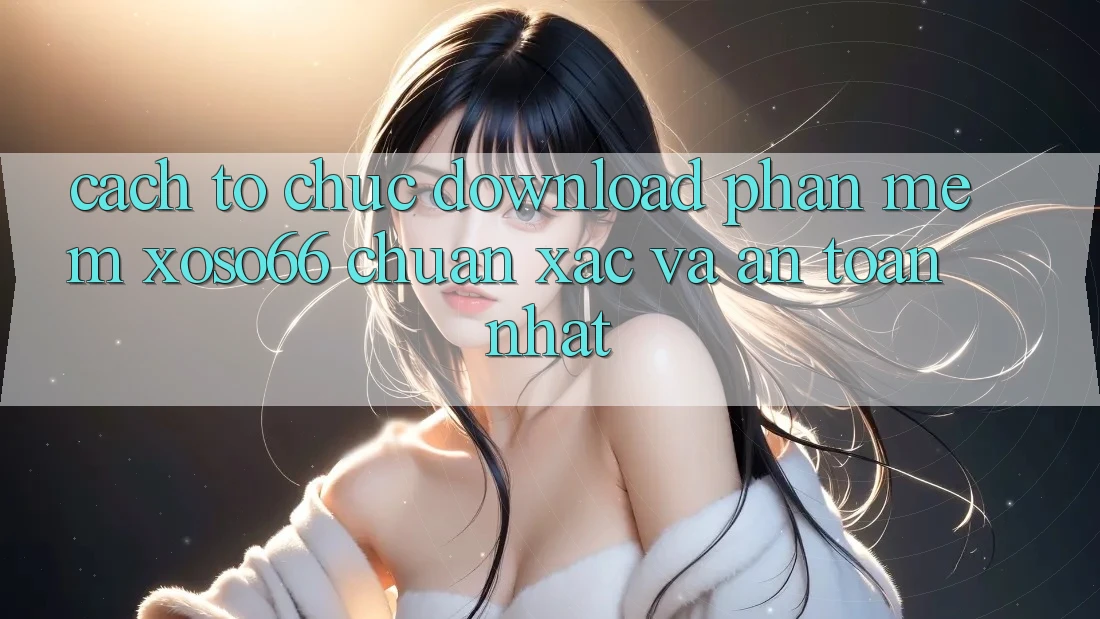 Cách tổ chức Download Phần mềm Xoso66 Chuẩn Xác Và An Toàn Nhất