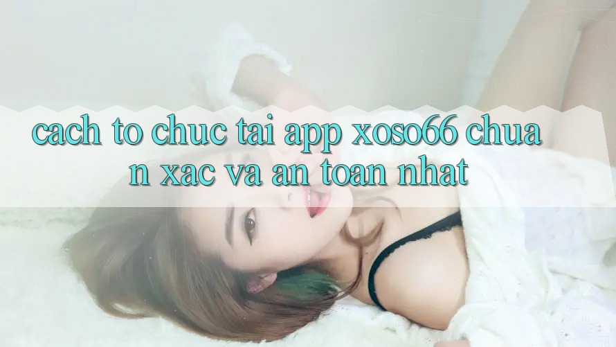 Cách tổ chức Tải App Xoso66 Chuẩn Xác Và An Toàn Nhất