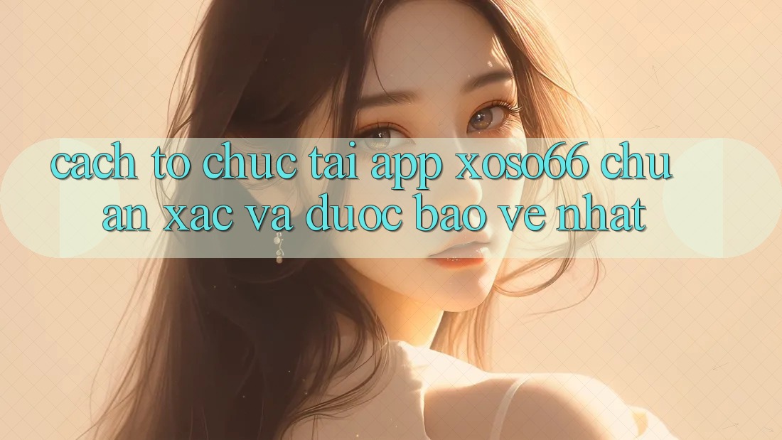 Cách tổ chức Tải App Xoso66 Chuẩn Xác Và Được bảo vệ Nhất