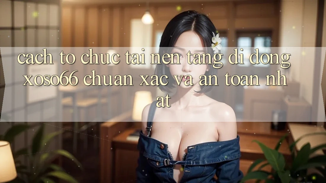 Cách tổ chức Tải Nền tảng di động Xoso66 Chuẩn Xác Và An Toàn Nhất