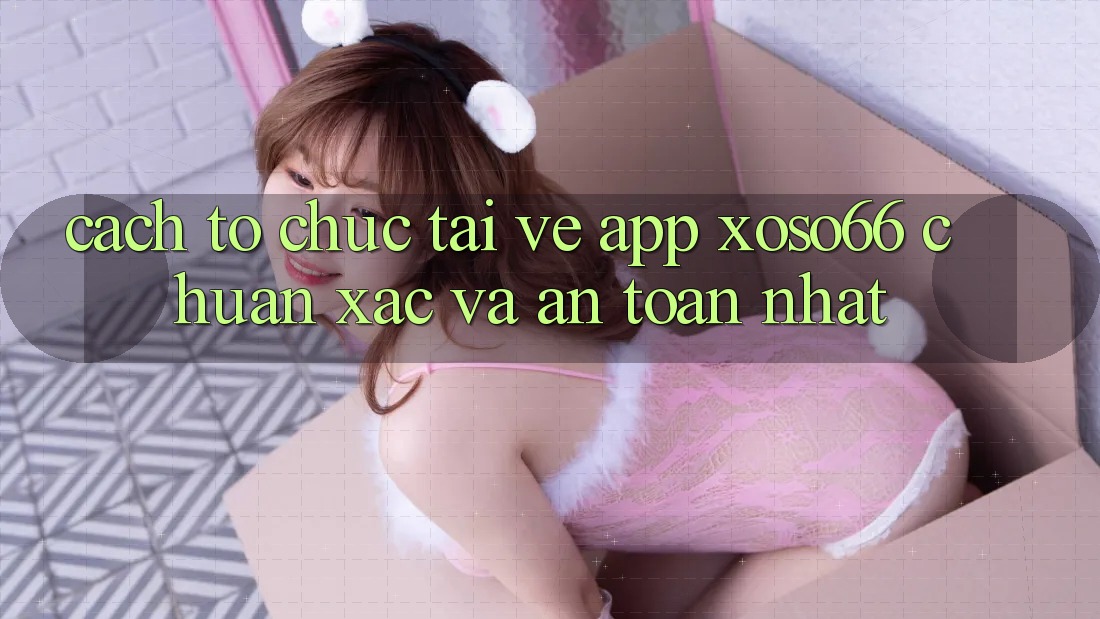 Cách tổ chức Tải về App Xoso66 Chuẩn Xác Và An Toàn Nhất